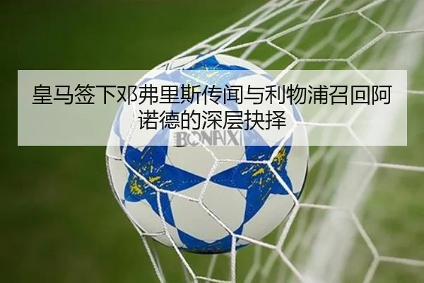 皇马签下邓弗里斯传闻与利物浦召回阿诺德的深层抉择