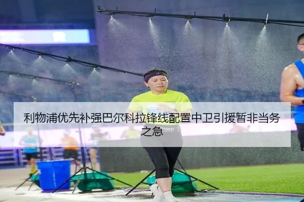 利物浦优先补强巴尔科拉锋线配置中卫引援暂非当务之急