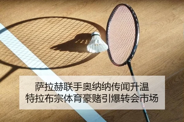 萨拉赫联手奥纳纳传闻升温 特拉布宗体育豪赌引爆转会市场